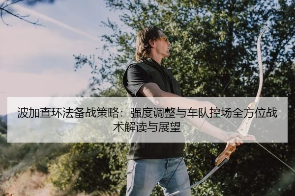 波加查环法备战策略：强度调整与车队控场全方位战术解读与展望