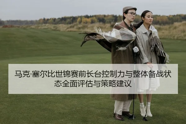 马克·塞尔比世锦赛前长台控制力与整体备战状态全面评估与策略建议
