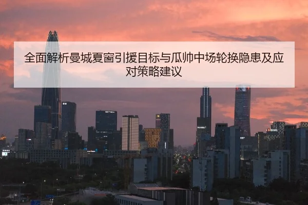 全面解析曼城夏窗引援目标与瓜帅中场轮换隐患及应对策略建议